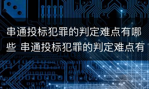 串通投标犯罪的判定难点有哪些 串通投标犯罪的判定难点有哪些方法