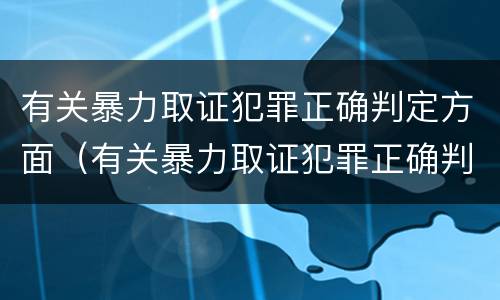 有关暴力取证犯罪正确判定方面（有关暴力取证犯罪正确判定方面的问题）