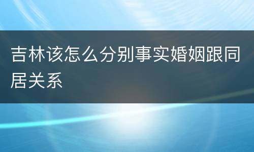 吉林该怎么分别事实婚姻跟同居关系