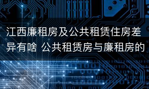 江西廉租房及公共租赁住房差异有啥 公共租赁房与廉租房的区别