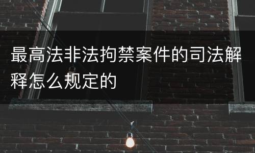 最高法非法拘禁案件的司法解释怎么规定的