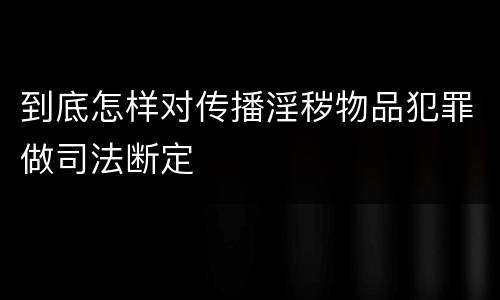 到底怎样对传播淫秽物品犯罪做司法断定