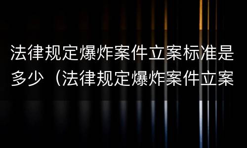 法律规定爆炸案件立案标准是多少（法律规定爆炸案件立案标准是多少级）