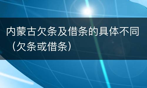 内蒙古欠条及借条的具体不同（欠条或借条）