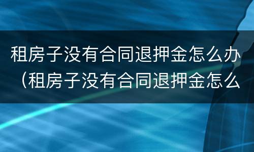 租房子没有合同退押金怎么办（租房子没有合同退押金怎么办理）