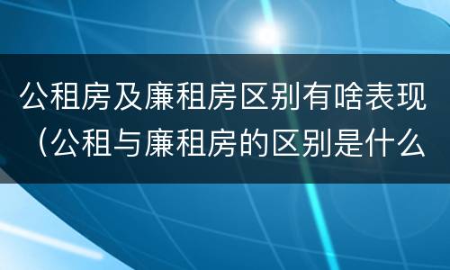 公租房及廉租房区别有啥表现（公租与廉租房的区别是什么）