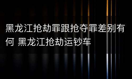 黑龙江抢劫罪跟抢夺罪差别有何 黑龙江抢劫运钞车