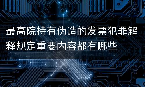 最高院持有伪造的发票犯罪解释规定重要内容都有哪些