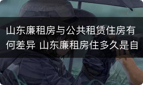 山东廉租房与公共租赁住房有何差异 山东廉租房住多久是自己的