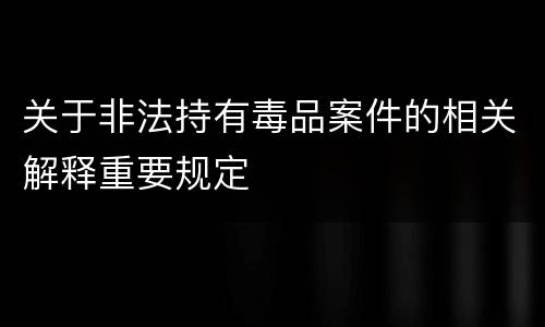 关于非法持有毒品案件的相关解释重要规定