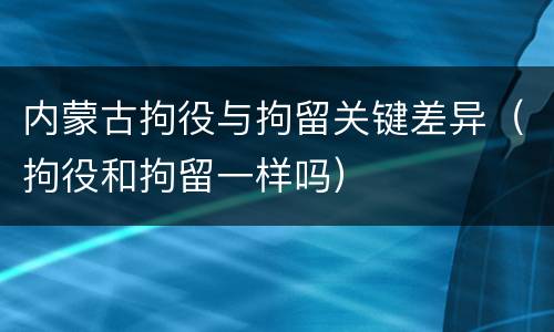 内蒙古拘役与拘留关键差异（拘役和拘留一样吗）