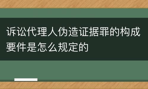 诉讼代理人伪造证据罪的构成要件是怎么规定的