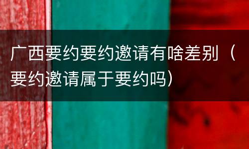 广西要约要约邀请有啥差别（要约邀请属于要约吗）