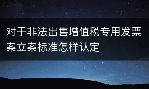 对于非法出售增值税专用发票案立案标准怎样认定