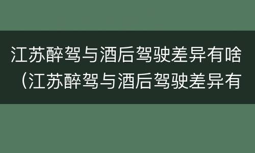 江苏醉驾与酒后驾驶差异有啥（江苏醉驾与酒后驾驶差异有啥规定）