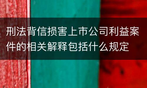 刑法背信损害上市公司利益案件的相关解释包括什么规定