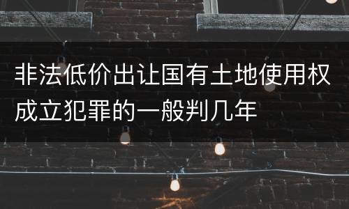 非法低价出让国有土地使用权成立犯罪的一般判几年