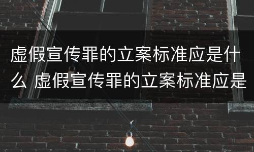 虚假宣传罪的立案标准应是什么 虚假宣传罪的立案标准应是什么意思