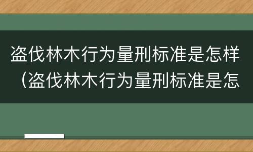 盗伐林木行为量刑标准是怎样（盗伐林木行为量刑标准是怎样计算的）