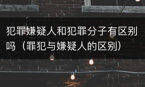 犯罪嫌疑人和犯罪分子有区别吗（罪犯与嫌疑人的区别）