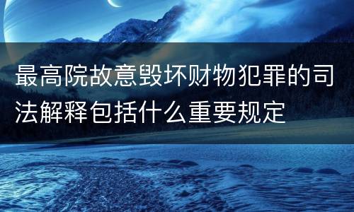 最高院故意毁坏财物犯罪的司法解释包括什么重要规定