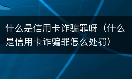 什么是信用卡诈骗罪呀（什么是信用卡诈骗罪怎么处罚）