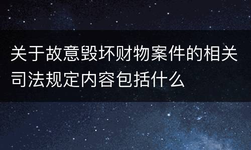 关于故意毁坏财物案件的相关司法规定内容包括什么