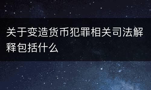 关于变造货币犯罪相关司法解释包括什么