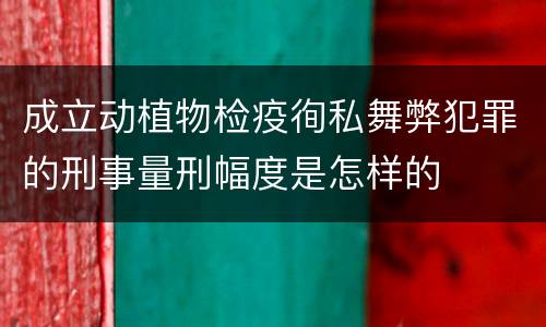 成立动植物检疫徇私舞弊犯罪的刑事量刑幅度是怎样的