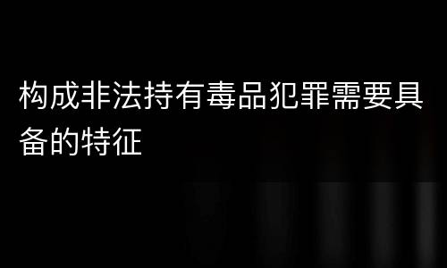 构成非法持有毒品犯罪需要具备的特征