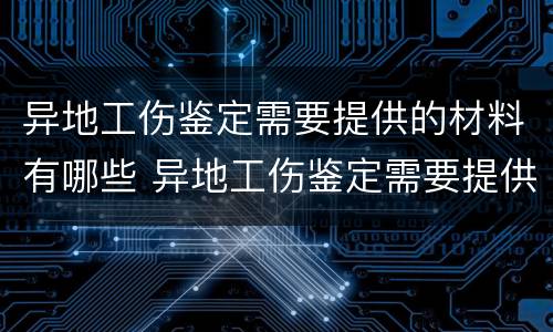 异地工伤鉴定需要提供的材料有哪些 异地工伤鉴定需要提供的材料有哪些要求