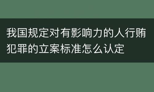 我国规定对有影响力的人行贿犯罪的立案标准怎么认定