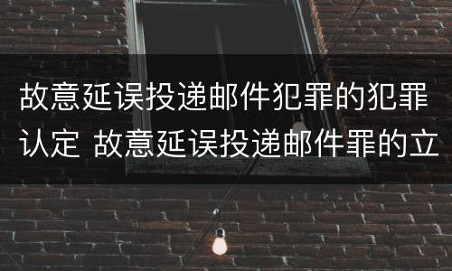 故意延误投递邮件犯罪的犯罪认定 故意延误投递邮件罪的立案标准