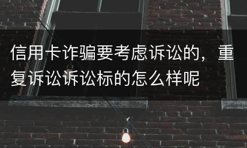 信用卡诈骗要考虑诉讼的，重复诉讼诉讼标的怎么样呢