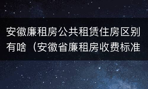 安徽廉租房公共租赁住房区别有啥（安徽省廉租房收费标准）