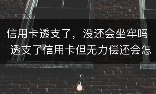 信用卡透支了，没还会坐牢吗 透支了信用卡但无力偿还会怎么样