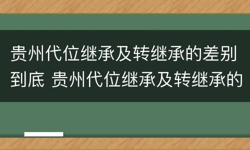 贵州代位继承及转继承的差别到底 贵州代位继承及转继承的差别到底是什么