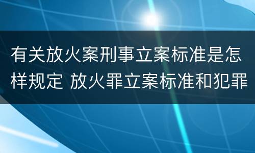 有关放火案刑事立案标准是怎样规定 放火罪立案标准和犯罪构成