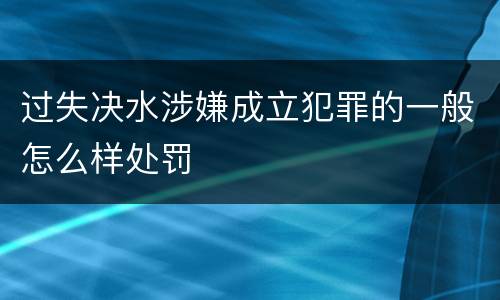 过失决水涉嫌成立犯罪的一般怎么样处罚