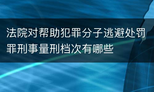 法院对帮助犯罪分子逃避处罚罪刑事量刑档次有哪些