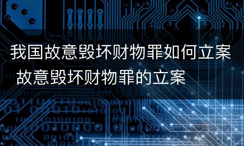 我国故意毁坏财物罪如何立案 故意毁坏财物罪的立案