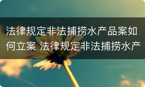 法律规定非法捕捞水产品案如何立案 法律规定非法捕捞水产品案如何立案处理