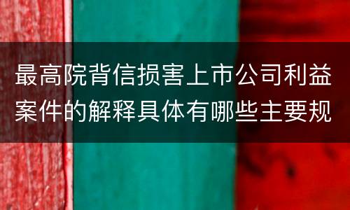 最高院背信损害上市公司利益案件的解释具体有哪些主要规定