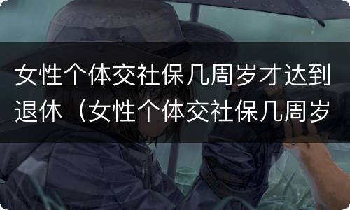 女性个体交社保几周岁才达到退休（女性个体交社保几周岁才达到退休标准）