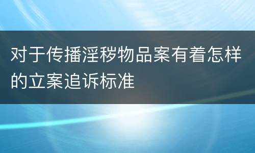 对于传播淫秽物品案有着怎样的立案追诉标准