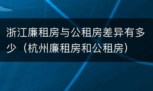 浙江廉租房与公租房差异有多少（杭州廉租房和公租房）