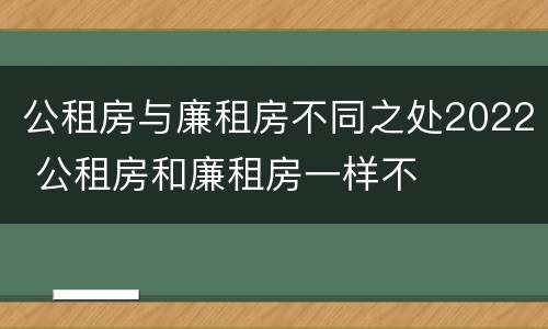 公租房与廉租房不同之处2022 公租房和廉租房一样不