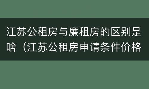 江苏公租房与廉租房的区别是啥（江苏公租房申请条件价格）