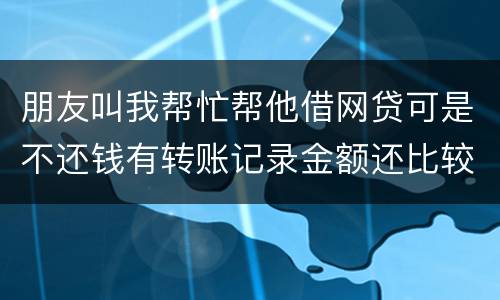 朋友叫我帮忙帮他借网贷可是不还钱有转账记录金额还比较大需要怎么样把钱要回来