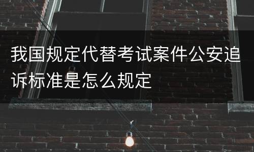 我国规定代替考试案件公安追诉标准是怎么规定